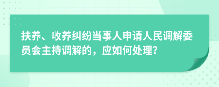 扶養(yǎng)、收養(yǎng)糾紛當(dāng)事人申請(qǐng)人民調(diào)解委員會(huì)主持調(diào)解的，應(yīng)如何處理？