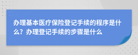 辦理基本醫(yī)療保險登記手續(xù)的程序是什么？辦理登記手續(xù)的步驟是什么
