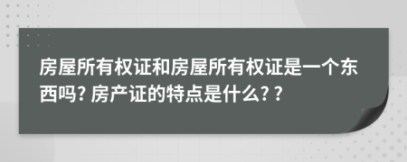 房屋所有权证和房屋所有权证是一个东西吗? 房产证的特点是什么? ?