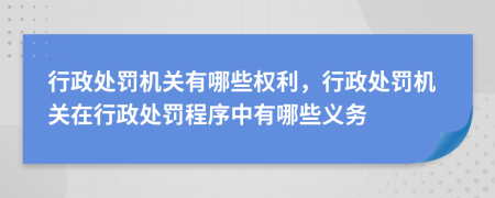 行政處罰機關(guān)有哪些權(quán)利，行政處罰機關(guān)在行政處罰程序中有哪些義務