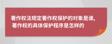 著作權(quán)法規(guī)定著作權(quán)保護(hù)的對象是誰, 著作權(quán)的具體保護(hù)程序是怎樣的