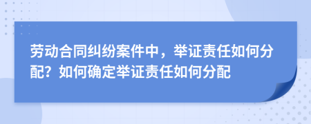 勞動合同糾紛案件中，舉證責(zé)任如何分配？如何確定舉證責(zé)任如何分配