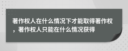 著作權(quán)人在什么情況下才能取得著作權(quán)，著作權(quán)人只能在什么情況獲得