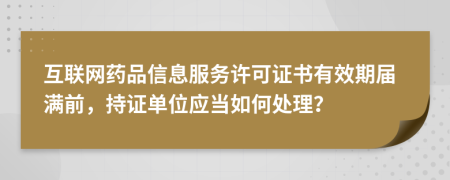 互聯網藥品信息服務許可證書有效期屆滿前，持證單位應當如何處理？