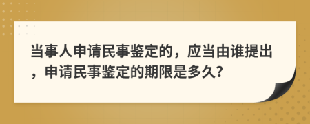 當(dāng)事人申請民事鑒定的，應(yīng)當(dāng)由誰提出，申請民事鑒定的期限是多久？