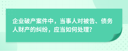 企業(yè)破產(chǎn)案件中，當(dāng)事人對(duì)被告、債務(wù)人財(cái)產(chǎn)的糾紛，應(yīng)當(dāng)如何處理？