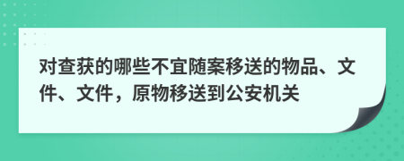 對(duì)查獲的哪些不宜隨案移送的物品、文件、文件，原物移送到公安機(jī)關(guān)