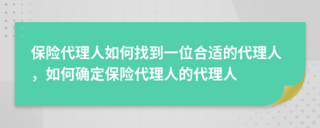 保險(xiǎn)代理人如何找到一位合適的代理人，如何確定保險(xiǎn)代理人的代理人
