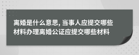 離婚是什么意思, 當(dāng)事人應(yīng)提交哪些材料辦理離婚公證應(yīng)提交哪些材料