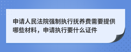 申請人民法院強(qiáng)制執(zhí)行撫養(yǎng)費(fèi)需要提供哪些材料，申請執(zhí)行要什么證件