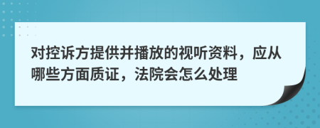 對控訴方提供并播放的視聽資料，應(yīng)從哪些方面質(zhì)證，法院會怎么處理