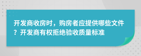 開發(fā)商收房時，購房者應(yīng)提供哪些文件？開發(fā)商有權(quán)拒絕驗收質(zhì)量標(biāo)準(zhǔn)