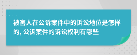 被害人在公訴案件中的訴訟地位是怎樣的, 公訴案件的訴訟權(quán)利有哪些