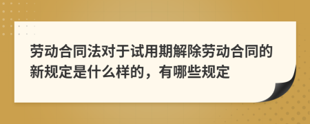 勞動(dòng)合同法對(duì)于試用期解除勞動(dòng)合同的新規(guī)定是什么樣的，有哪些規(guī)定