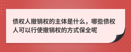 債權(quán)人撤銷權(quán)的主體是什么，哪些債權(quán)人可以行使撤銷權(quán)的方式保全呢