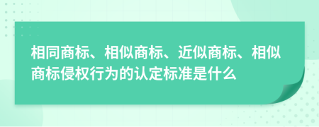 相同商標(biāo)、相似商標(biāo)、近似商標(biāo)、相似商標(biāo)侵權(quán)行為的認(rèn)定標(biāo)準(zhǔn)是什么
