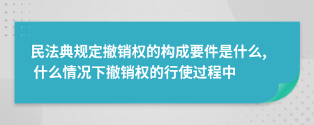 民法典規(guī)定撤銷(xiāo)權(quán)的構(gòu)成要件是什么, 什么情況下撤銷(xiāo)權(quán)的行使過(guò)程中