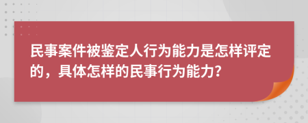 民事案件被鑒定人行為能力是怎樣評定的，具體怎樣的民事行為能力？