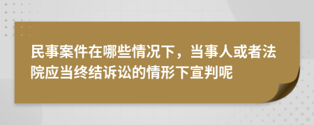 民事案件在哪些情況下，當(dāng)事人或者法院應(yīng)當(dāng)終結(jié)訴訟的情形下宣判呢