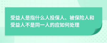受益人是指什么人投保人、被保險人和受益人不是同一人的應如何處理