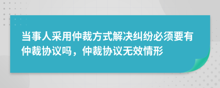 當(dāng)事人采用仲裁方式解決糾紛必須要有仲裁協(xié)議嗎，仲裁協(xié)議無效情形
