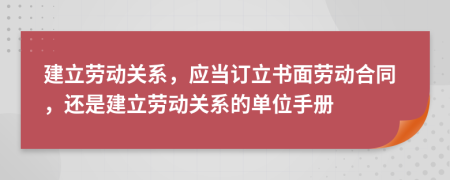 建立勞動(dòng)關(guān)系，應(yīng)當(dāng)訂立書(shū)面勞動(dòng)合同，還是建立勞動(dòng)關(guān)系的單位手冊(cè)