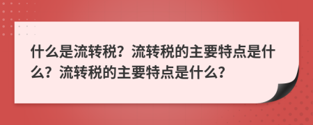 什么是流轉稅？流轉稅的主要特點是什么？流轉稅的主要特點是什么？