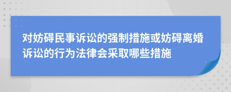 對妨礙民事訴訟的強(qiáng)制措施或妨礙離婚訴訟的行為法律會采取哪些措施