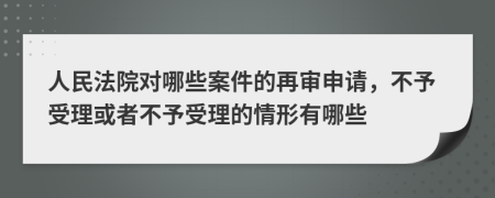 人民法院對(duì)哪些案件的再審申請(qǐng)，不予受理或者不予受理的情形有哪些