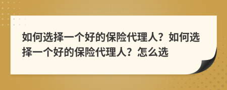 如何選擇一個(gè)好的保險(xiǎn)代理人？如何選擇一個(gè)好的保險(xiǎn)代理人？怎么選