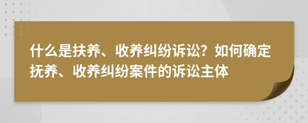 什么是扶養(yǎng)、收養(yǎng)糾紛訴訟？如何確定撫養(yǎng)、收養(yǎng)糾紛案件的訴訟主體