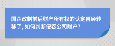 國企改制前后財(cái)產(chǎn)所有權(quán)的認(rèn)定曾經(jīng)轉(zhuǎn)移了, 如何判斷侵吞公司財(cái)產(chǎn)?