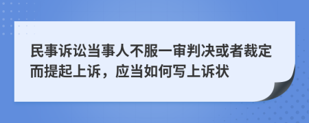 民事訴訟當事人不服一審判決或者裁定而提起上訴，應當如何寫上訴狀