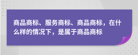 商品商標(biāo)、服務(wù)商標(biāo)、商品商標(biāo)，在什么樣的情況下，是屬于商品商標(biāo)