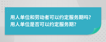 用人單位和勞動者可以約定服務(wù)期嗎？用人單位是否可以約定服務(wù)期？