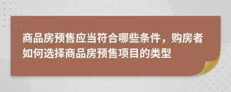 商品房預(yù)售應(yīng)當(dāng)符合哪些條件，購房者如何選擇商品房預(yù)售項目的類型