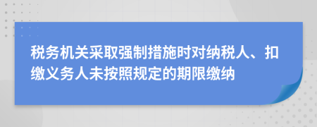 稅務(wù)機(jī)關(guān)采取強(qiáng)制措施時對納稅人、扣繳義務(wù)人未按照規(guī)定的期限繳納