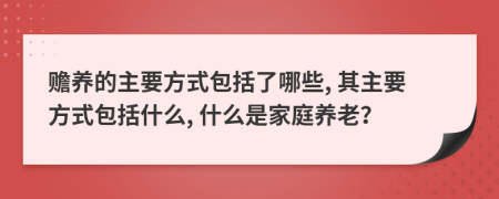 贍養(yǎng)的主要方式包括了哪些, 其主要方式包括什么, 什么是家庭養(yǎng)老？