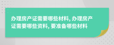 辦理房產(chǎn)證需要哪些材料, 辦理房產(chǎn)證需要哪些資料, 要準(zhǔn)備哪些材料