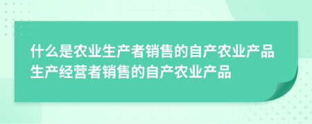 什么是農(nóng)業(yè)生產(chǎn)者銷售的自產(chǎn)農(nóng)業(yè)產(chǎn)品生產(chǎn)經(jīng)營(yíng)者銷售的自產(chǎn)農(nóng)業(yè)產(chǎn)品
