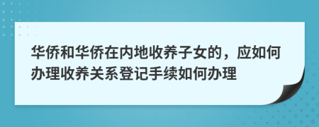 華僑和華僑在內(nèi)地收養(yǎng)子女的，應(yīng)如何辦理收養(yǎng)關(guān)系登記手續(xù)如何辦理