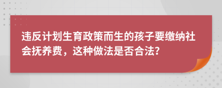 違反計劃生育政策而生的孩子要繳納社會撫養(yǎng)費，這種做法是否合法？