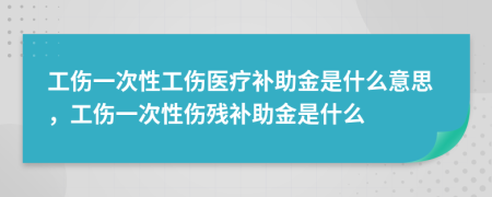 工傷一次性工傷醫(yī)療補(bǔ)助金是什么意思，工傷一次性傷殘補(bǔ)助金是什么