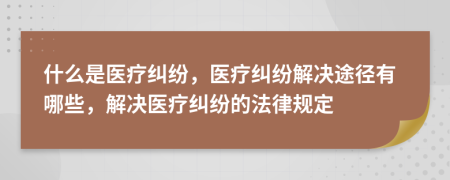 什么是醫(yī)療糾紛，醫(yī)療糾紛解決途徑有哪些，解決醫(yī)療糾紛的法律規(guī)定