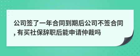 公司簽了一年合同到期后公司不簽合同, 有買社保辭職后能申請仲裁嗎
