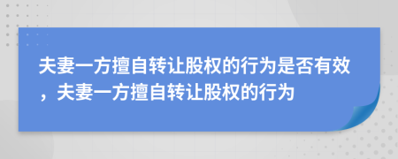 夫妻一方擅自轉讓股權的行為是否有效，夫妻一方擅自轉讓股權的行為