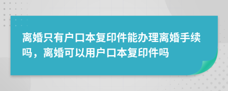 離婚只有戶口本復(fù)印件能辦理離婚手續(xù)嗎，離婚可以用戶口本復(fù)印件嗎
