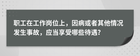 職工在工作崗位上，因病或者其他情況發(fā)生事故，應(yīng)當(dāng)享受哪些待遇？