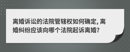 離婚訴訟的法院管轄權(quán)如何確定, 離婚糾紛應(yīng)該向哪個法院起訴離婚？