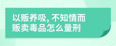 以販養(yǎng)吸, 不知情而販賣毒品怎么量刑